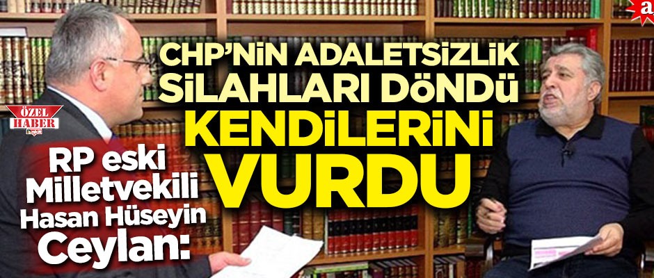 RP eski Milletvekili Hasan Hüseyin Ceylan: CHP'nin adaletsizlik silahı döndü kendilerini vurdu