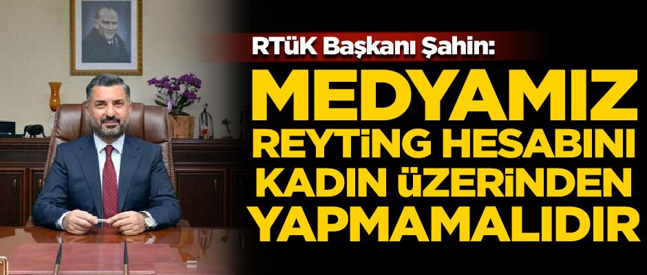 RTÜK Başkanı Şahin: Medyamız, reyting hesabını kadın üzerinden yapmamalıdır