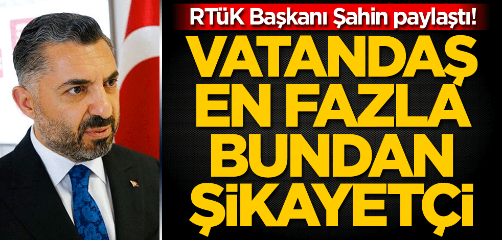 RTÜK Başkanı Şahin paylaştı! Vatandaş en fazla bundan şikayetçi