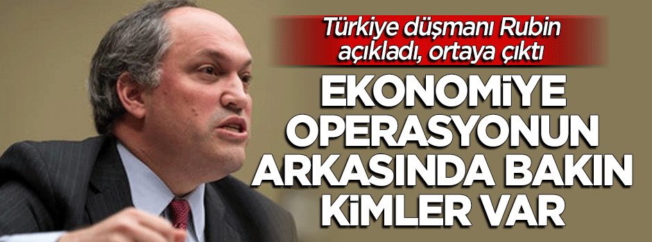 Rubin açıkladı, ortaya çıktı: Ekonomi operasyonunun arkasında bakın kim var!