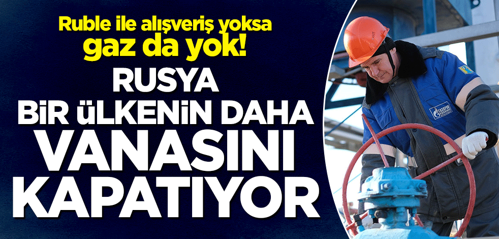 Ruble ile alışveriş yoksa gaz da yok! Rusya bir ülkenin daha vanasını kapatıyor