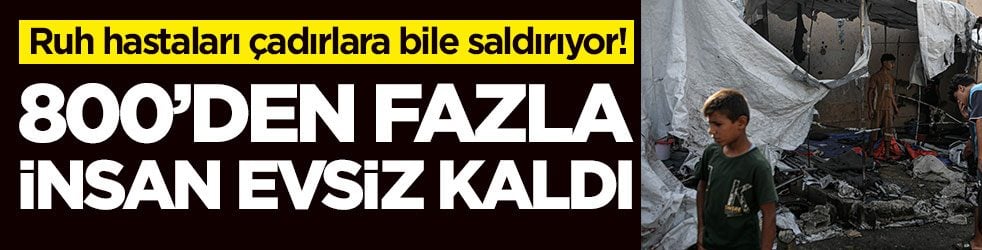 Ruh hastaları çadırlara bile saldırıyor! 800'den fazla insan evsiz kaldı