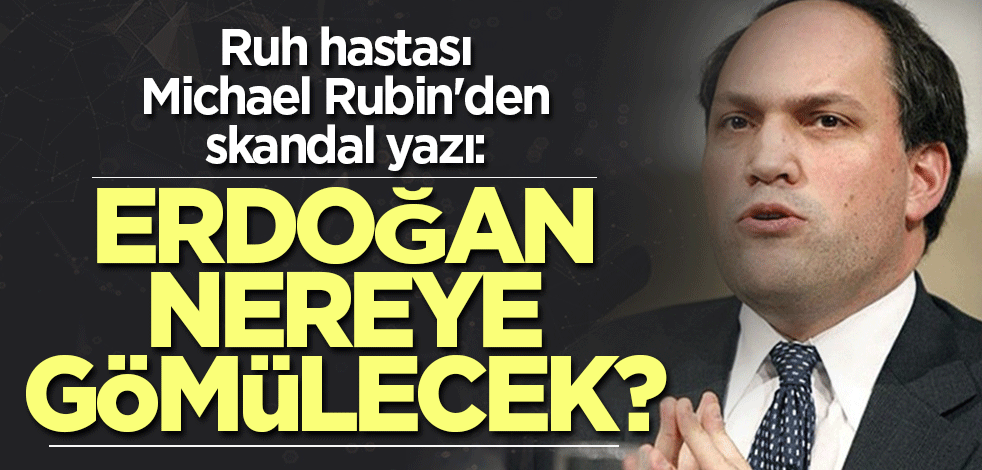 Ruh hastası Michael Rubin'den skandal yazı: Erdoğan nereye gömülecek?