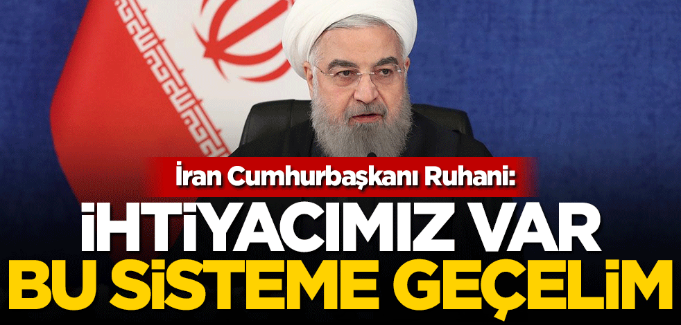 Ruhani: İhtiyacımız var, bu sisteme geçelim