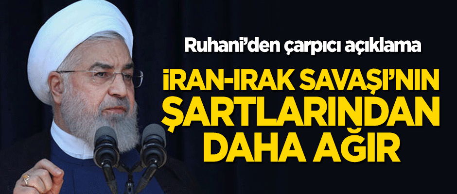 Ruhani'den çarpıcı açıklama: İran-Irak savaşı döneminden daha ağır