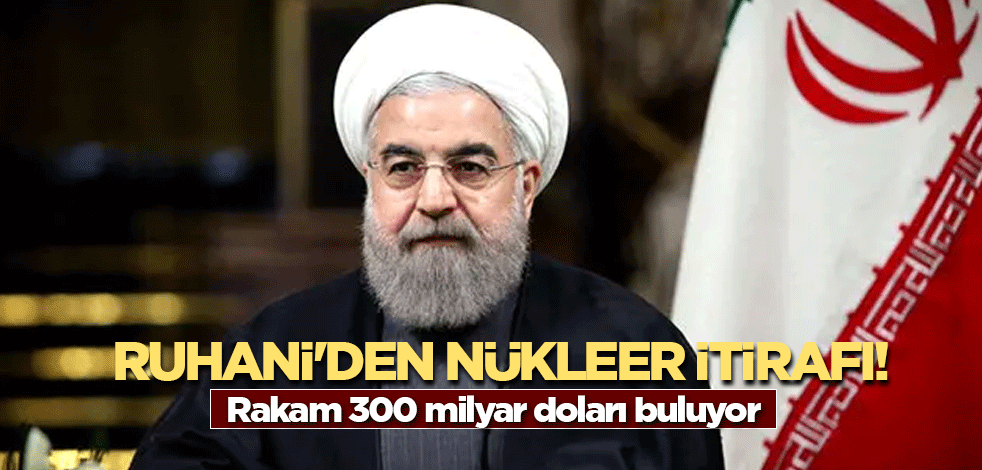 Ruhani'den nükleer itirafı! Rakam 300 milyar doları buluyor