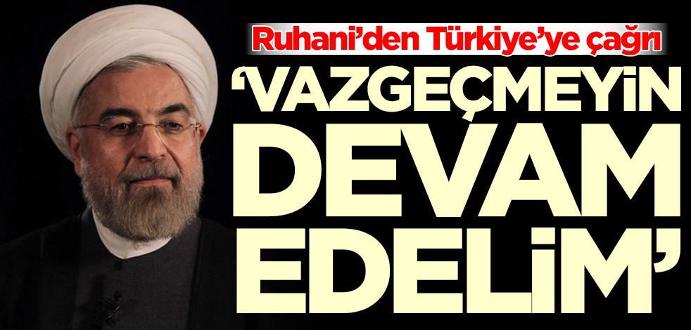Ruhani’den Türkiye’ye çağrı: Vazgeçmeyin, devam edelim