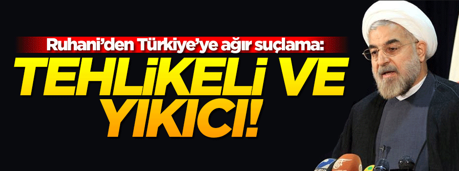 Ruhani'den Türkiye'ye suçlama: Tehlikeli
