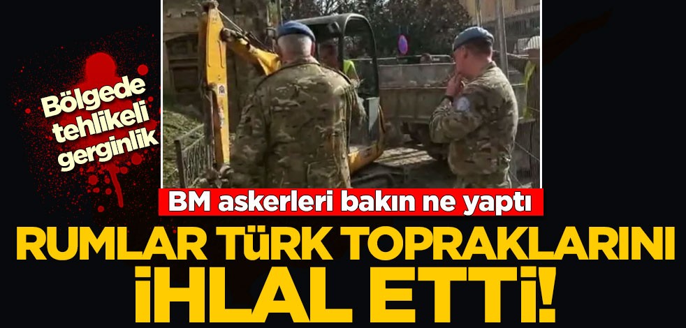 Rumlar Türk topraklarını ihlal etti! BM askerleri bakın ne yaptı