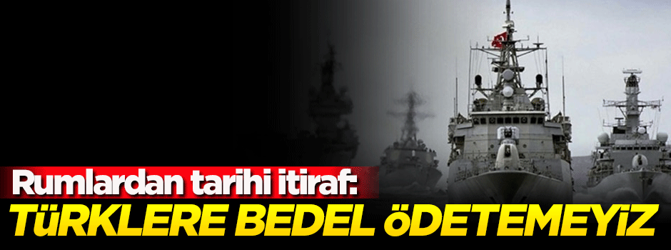 Rumlardan tarihi itiraf: Türklere bedel ödetemeyiz