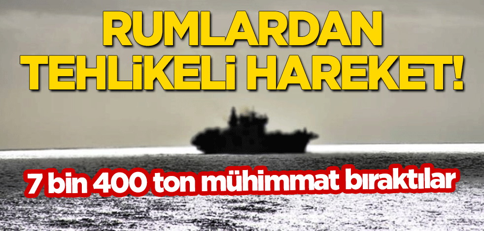 Rumlardan tehlikeli hareket! 7 bin 400 ton mühimmat bıraktılar
