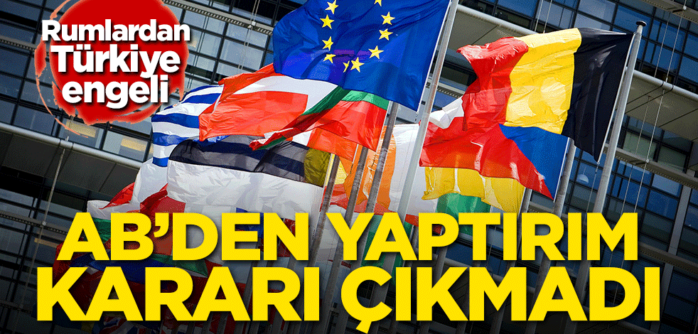 Rumlardan Türkiye engeli! AB'den yaptırım kararı çıkmadı