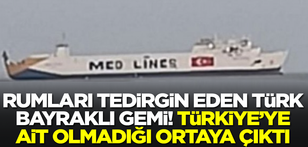 Rumları tedirgin eden Türk bayraklı gemi! Türkiye'ye ait olmadığı ortaya çıktı... Bakın kiminmiş