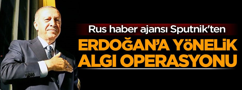 Rus ajansı Sputnik'ten Erdoğan'a yönelik algı operasyonu