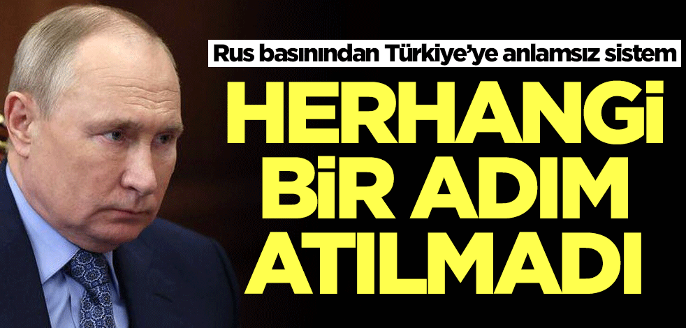 Rus basınından Türkiye’ye anlamsız sistem: Herhangi bir adım atılmadı