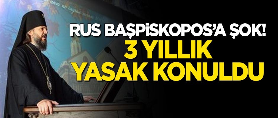 Rus Başpiskopos'a şok! 3 yıllık yasak konuldu