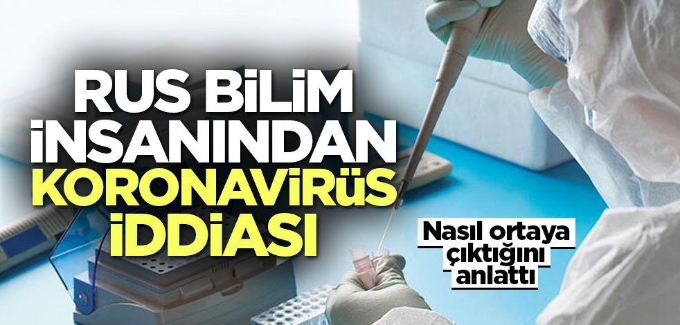 Rus bilim insanından çarpıcı iddia! Koronavirüsün nasıl ortaya çıktığını açıkladı
