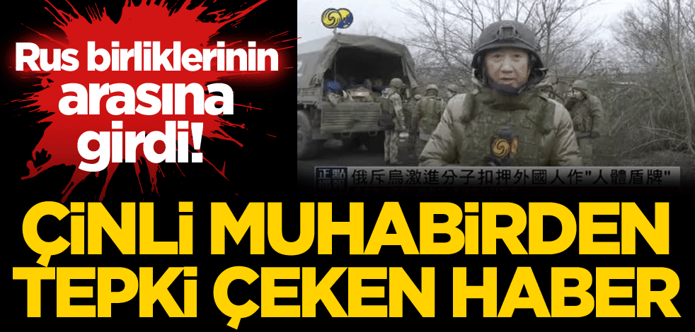Rus birliklerinin arasına girdi! Çinli muhabirden tepki çeken haber
