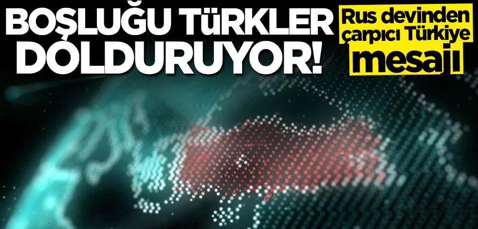 Rus devinden çarpıcı Türkiye mesajı: Boşluğu Türkler dolduruyor