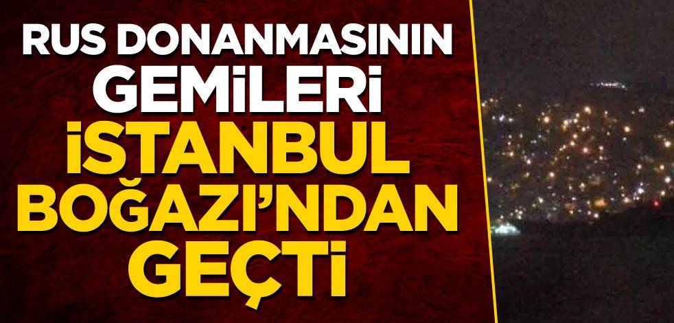 Rus donanmasının gemileri İstanbul Boğazı'ndan geçti