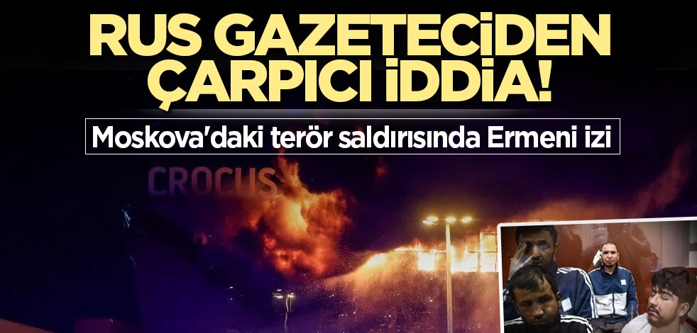 Rus gazeteciden çarpıcı iddia! Moskova'daki terör saldırısında Ermeni izi