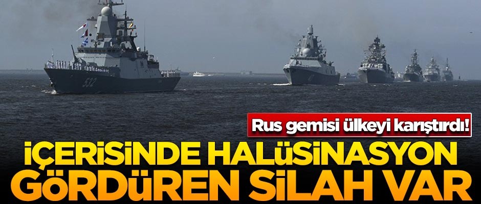 Rus gemisi ülkeyi karıştırdı! İçerisinde halüsinasyon gördüren silah var