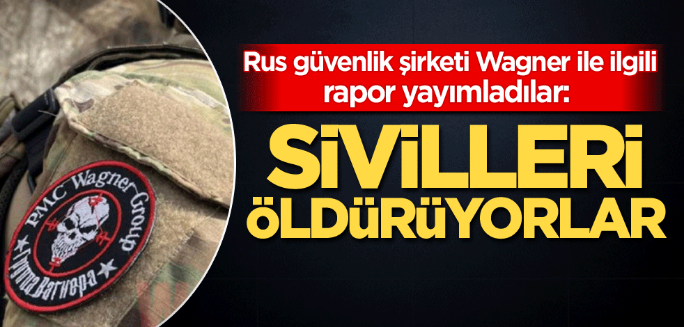 Rus güvenlik şirketi Wagner ile ilgili rapor yayımladılar: Sivilleri öldürüyorlar