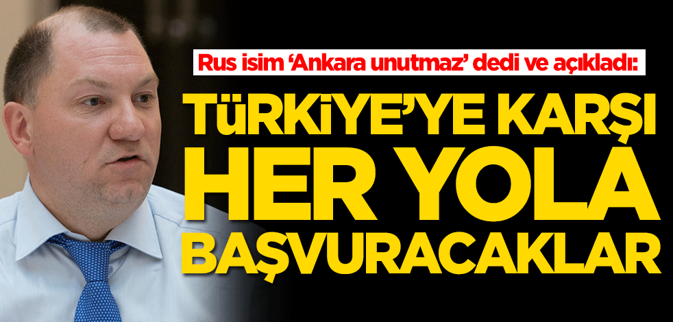 Rus isim ‘Ankara unutmaz’ dedi ve açıkladı: Türkiye'ye karşı her yola başvuracaklar