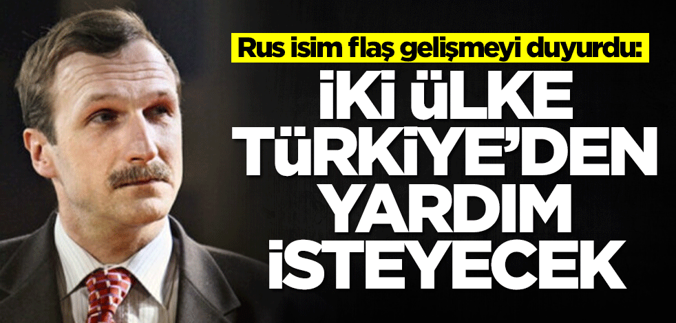 Rus isim flaş gelişmeyi duyurdu: İki ülke Türkiye'den yardım isteyecek