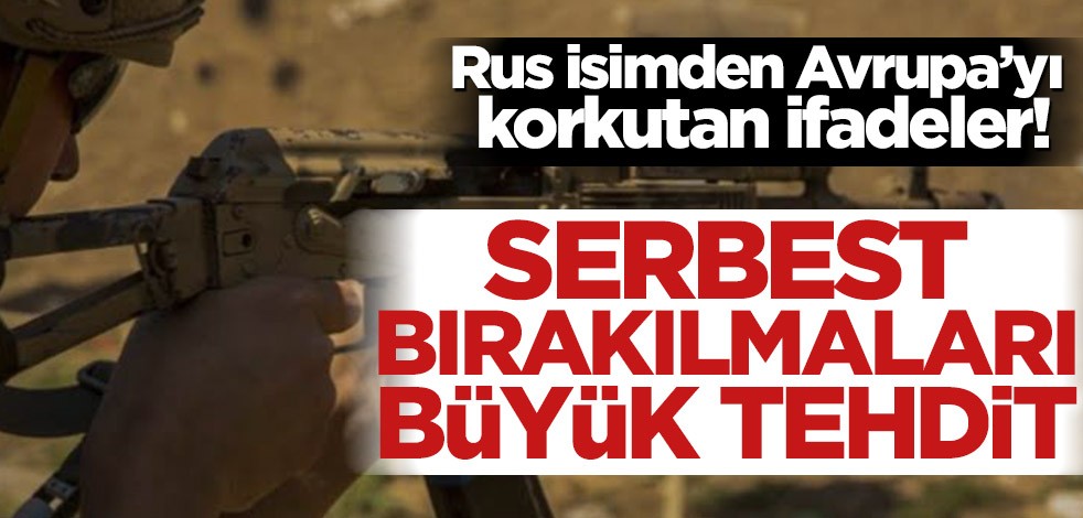 Rus isimden Avrupa’yı korkutan ifadeler! Serbest bırakılmaları büyük tehdit