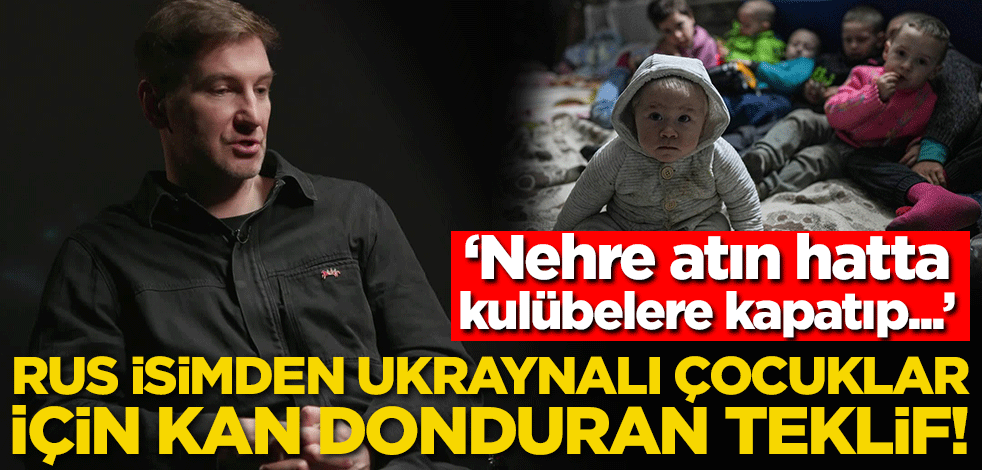 Rus isimden Ukraynalı çocuklar için kan donduran teklif: Nehre atın, hatta kulübelere kapatıp...