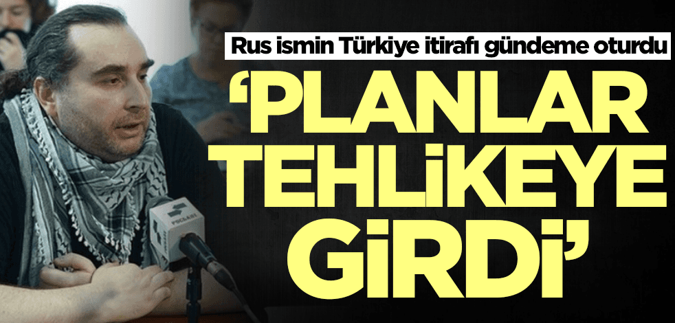 Rus ismin Türkiye itirafı gündeme oturdu: Planlar tehlikeye girdi