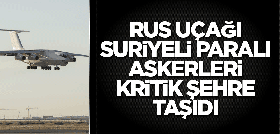 Rus kargo uçağı Suriyeli paralı askerleri kritik şehre taşıdı