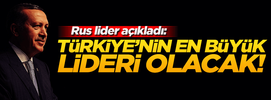 Rus lider: Erdoğan, Türkiye’nin büyük lideri olacak