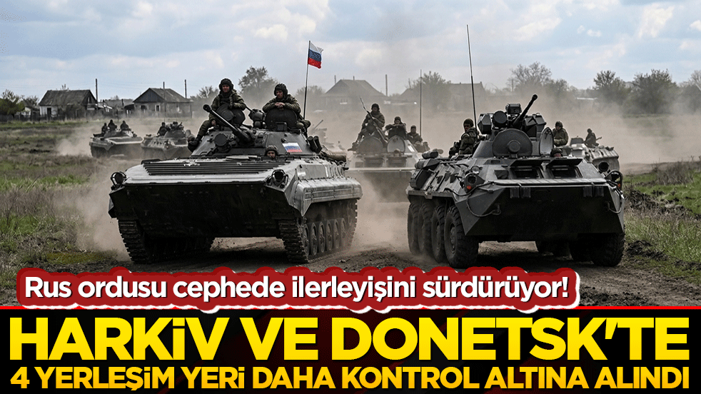 Rus ordusu cephede ilerleyişini sürdürüyor! Harkiv ve Donetsk'te 4 yerleşim yeri daha kontrol altına alındı!