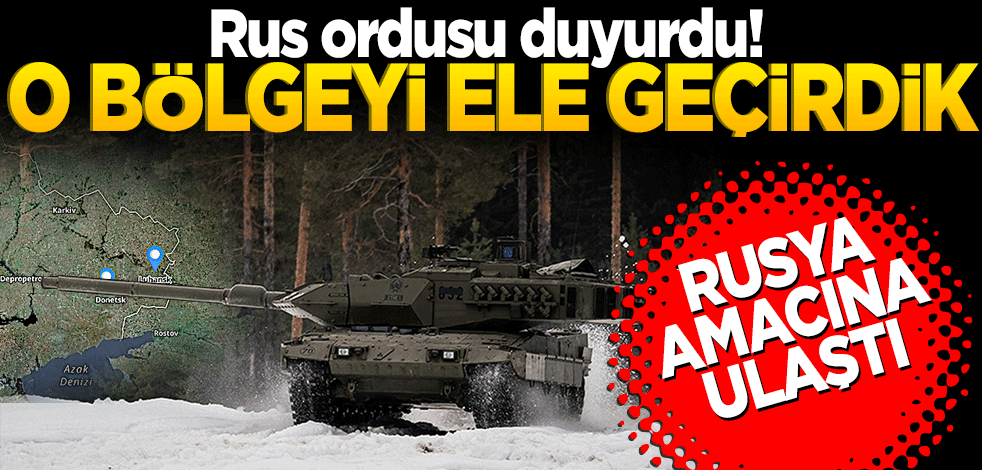 Rus ordusu duyurdu! O bölgeyi ele geçirdik