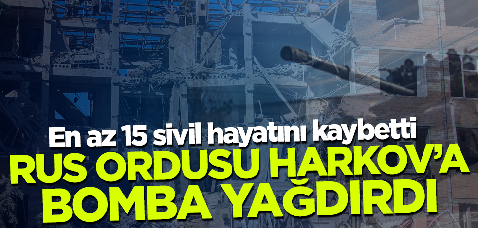 Rus ordusu Harkov'a bomba yağdırdı: En az 15 ölü