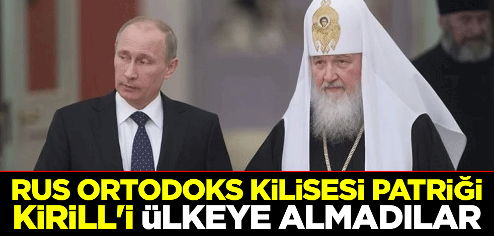 Rus Ortodoks Kilisesi Patriği Kirill'i ülkeye almadılar