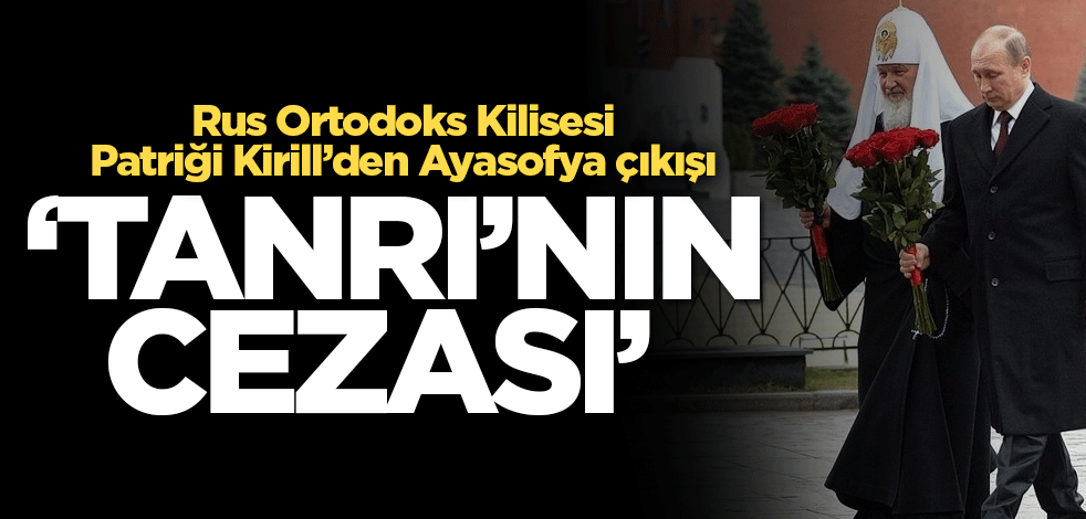 Rus Patrik Kirill’den olay Ayasofya açıklaması: Tanrı’nın cezası
