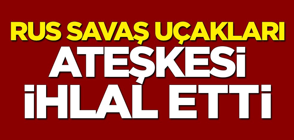 Rus savaş uçakları ateşkesi ihlal etti