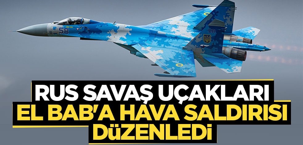 Rus savaş uçakları El Bab'a hava saldırısı düzenledi
