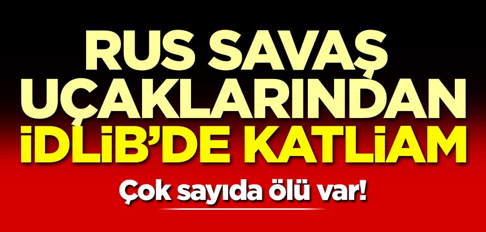 Rus savaş uçakları İdlib'de sivilleri vurdu