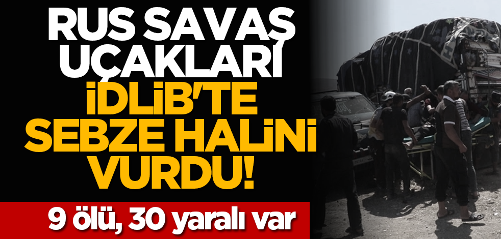 Rus savaş uçakları İdlib'te sebze halini vurdu! 9 ölü, 30 yaralı var