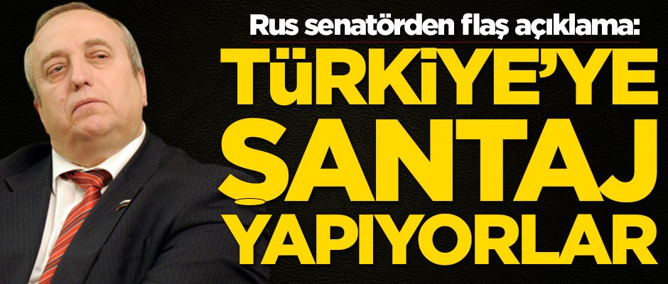 Rus senatörden flaş açıklama: Türkiye'ye şantaj yapıyorlar