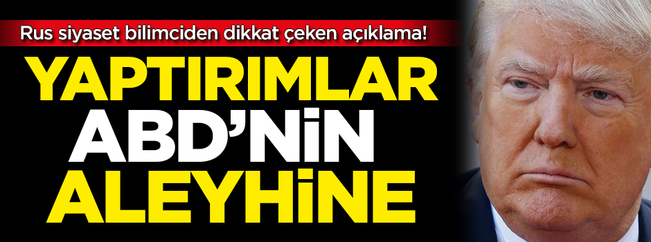 Rus siyaset bilimciden dikkat çeken açıklama: Yaptırımlar ABD'nin aleyhine