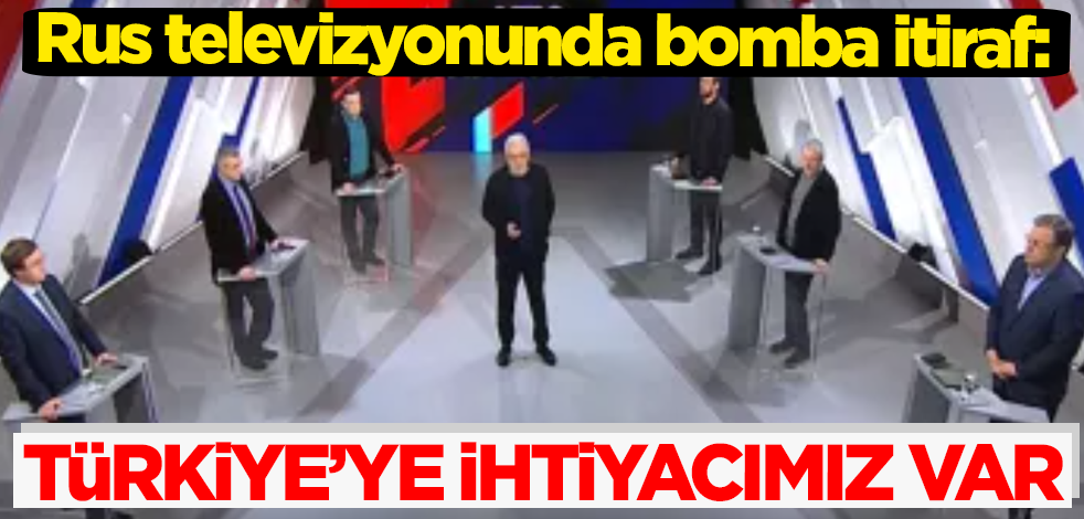 Rus televizyonunda bomba itiraf: Türkiye'ye ihtiyacımız var!