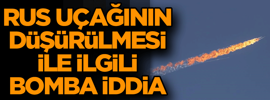 Rus uçağın düşürülmesi ile ilgili bomba iddia