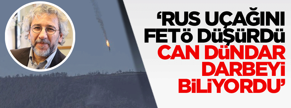 ‘Rus uçağını FETÖ düşürdü… Can Dündar darbeyi biliyordu’