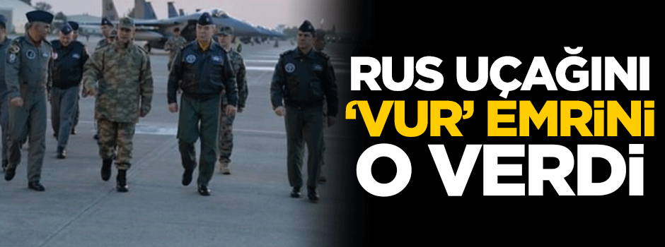 Rus uçağını 'vur emri'ni o verdi!