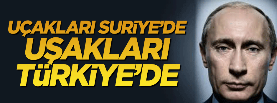 Rus uçakları Suriye’de... Rus uşakları Türkiye’de!